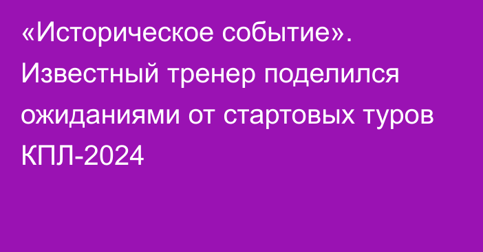 «Историческое событие». Известный тренер поделился ожиданиями от стартовых туров КПЛ-2024