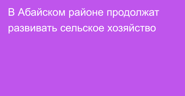 В Абайском районе продолжат развивать сельское хозяйство