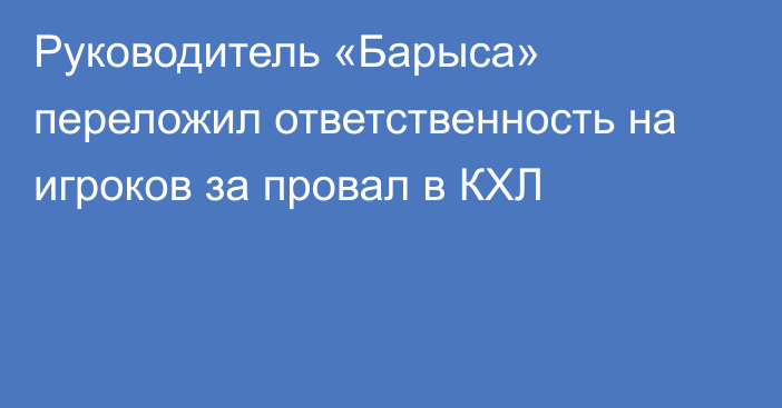 Руководитель «Барыса» переложил ответственность на игроков за провал в КХЛ