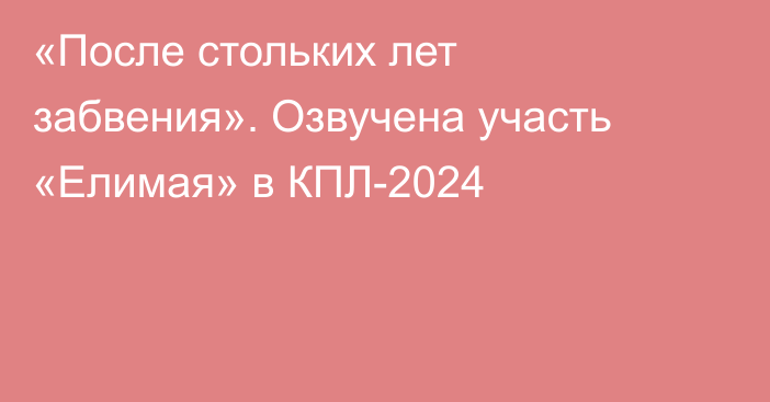 «После стольких лет забвения». Озвучена участь «Елимая» в КПЛ-2024