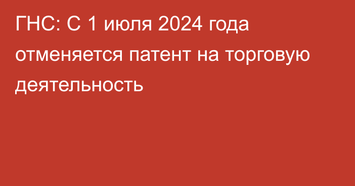 ГНС: С 1 июля 2024 года отменяется патент на торговую деятельность