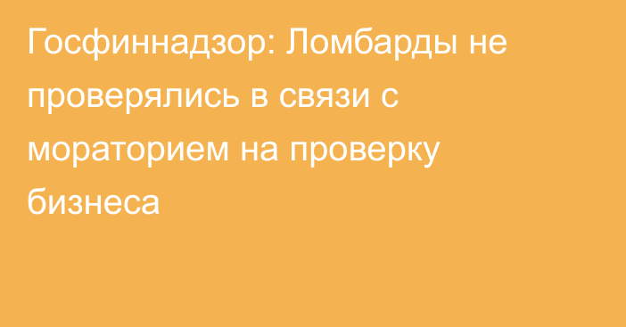 Госфиннадзор: Ломбарды не проверялись в связи с мораторием на проверку бизнеса