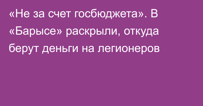 «Не за счет госбюджета». В «Барысе» раскрыли, откуда берут деньги на легионеров