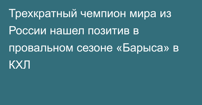 Трехкратный чемпион мира из России нашел позитив в провальном сезоне «Барыса» в КХЛ