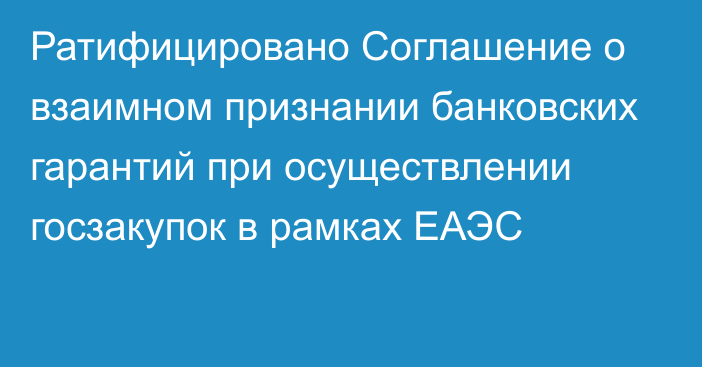 Ратифицировано Соглашение о взаимном признании банковских гарантий при осуществлении госзакупок в рамках ЕАЭС