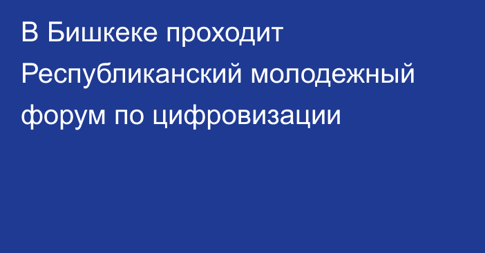 В Бишкеке проходит Республиканский молодежный форум по цифровизации