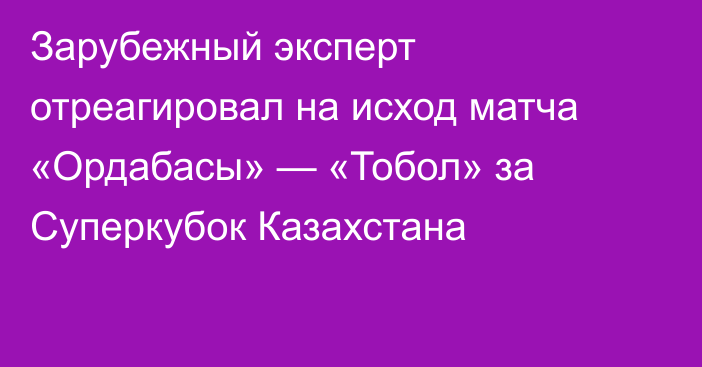 Зарубежный эксперт отреагировал на исход матча «Ордабасы» — «Тобол» за Суперкубок Казахстана