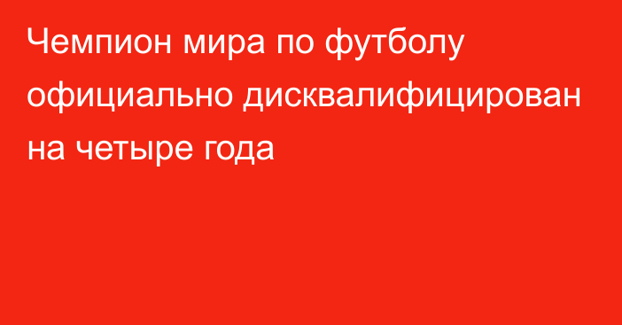 Чемпион мира по футболу официально дисквалифицирован на четыре года