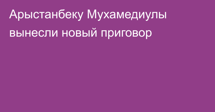 Арыстанбеку Мухамедиулы вынесли новый приговор