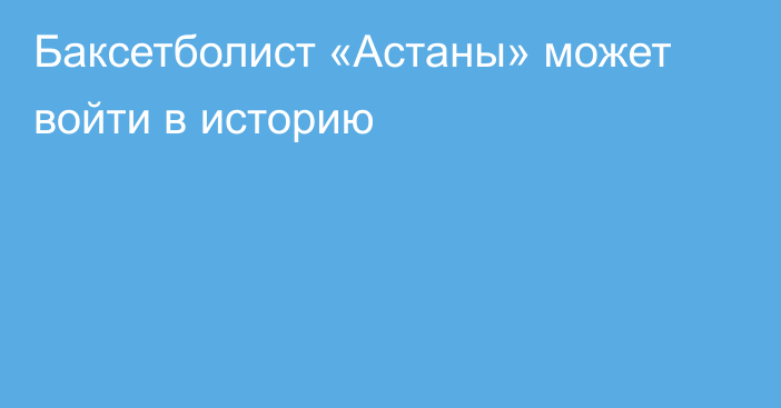 Баксетболист «Астаны» может войти в историю