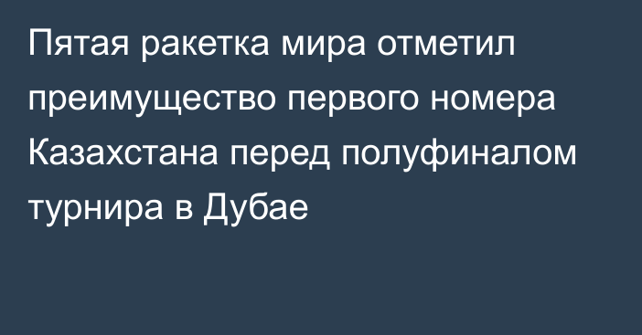 Пятая ракетка мира отметил преимущество первого номера Казахстана перед полуфиналом турнира в Дубае