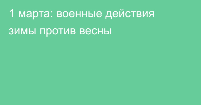 1 марта: военные действия зимы против весны