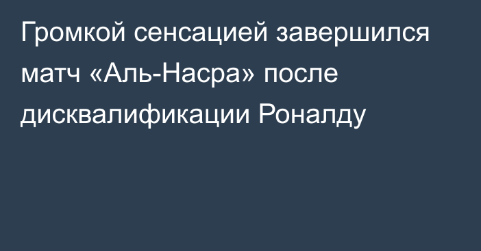 Громкой сенсацией завершился матч «Аль-Насра» после дисквалификации Роналду