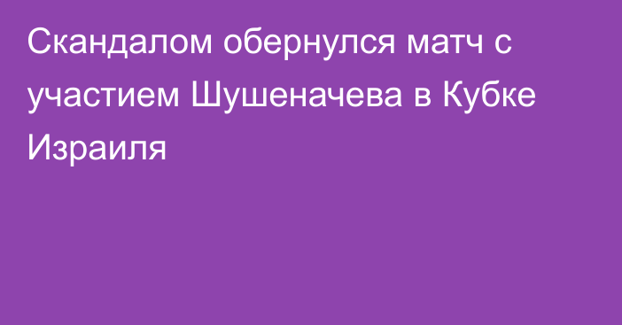 Скандалом обернулся матч с участием Шушеначева в Кубке Израиля