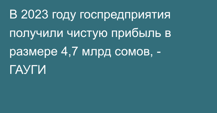 В 2023 году госпредприятия получили чистую прибыль в размере 4,7 млрд сомов, - ГАУГИ