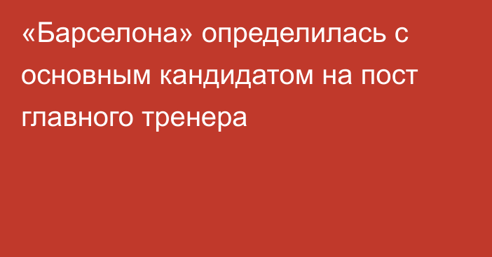 «Барселона» определилась с основным кандидатом на пост главного тренера