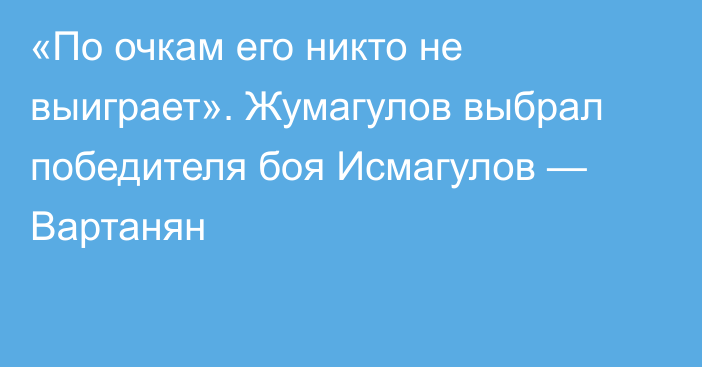 «По очкам его никто не выиграет». Жумагулов выбрал победителя боя Исмагулов — Вартанян