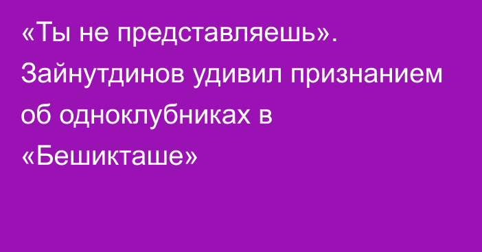 «Ты не представляешь». Зайнутдинов удивил признанием об одноклубниках в «Бешикташе»