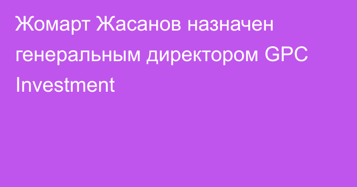 Жомарт Жасанов назначен генеральным директором GPC Investment