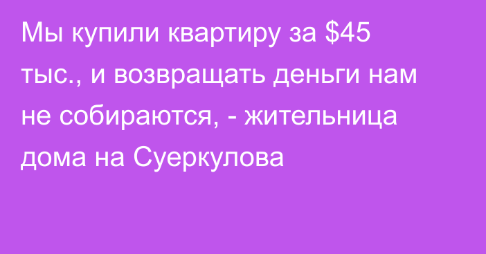 Мы купили квартиру за $45 тыс., и возвращать деньги нам не собираются, - жительница дома на Суеркулова