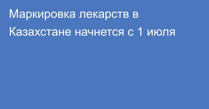 Маркировка лекарств в Казахстане начнется с 1 июля