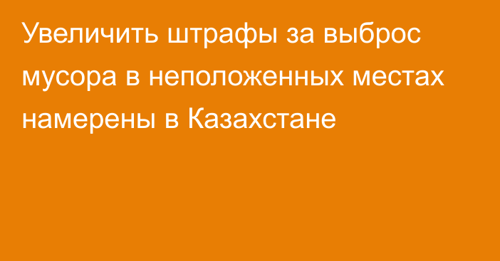 Увеличить штрафы за выброс мусора в неположенных местах намерены в Казахстане