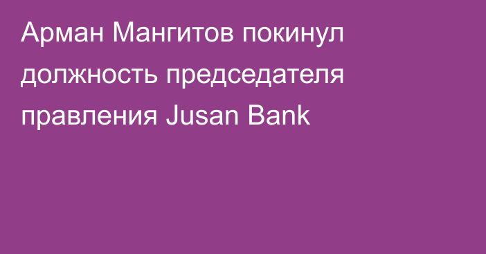 Арман Мангитов покинул должность председателя правления Jusan Bank