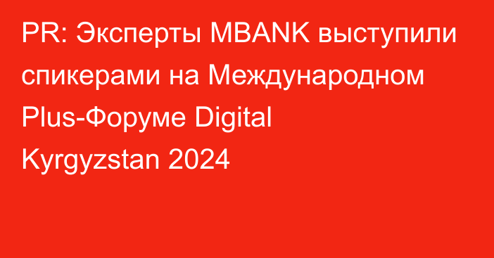 PR: Эксперты MBANK выступили спикерами на Международном Plus-Форуме Digital Kyrgyzstan 2024 