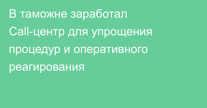 В таможне заработал Call-центр для упрощения процедур и оперативного реагирования