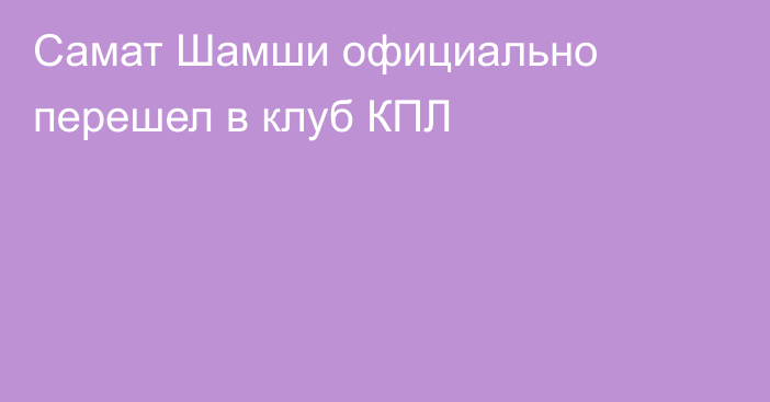 Самат Шамши официально перешел в клуб КПЛ