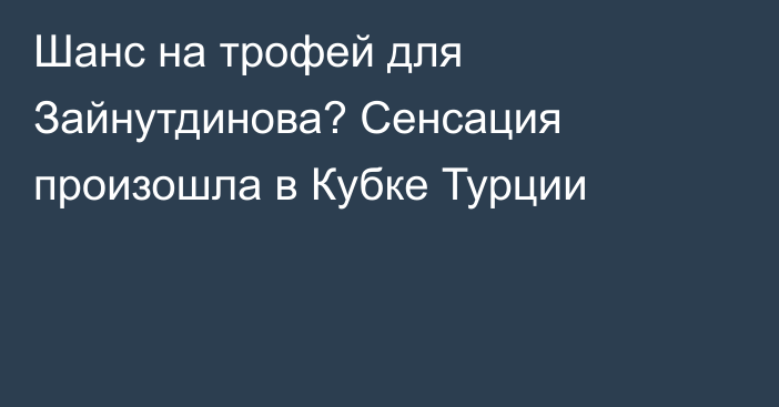 Шанс на трофей для Зайнутдинова? Сенсация произошла в Кубке Турции