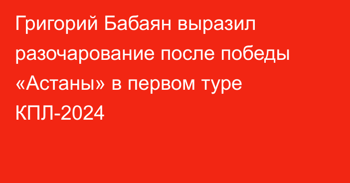 Григорий Бабаян выразил разочарование после победы «Астаны» в первом туре КПЛ-2024
