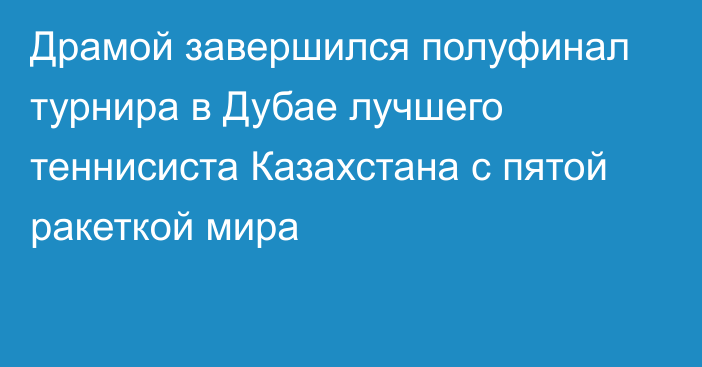 Драмой завершился полуфинал турнира в Дубае лучшего теннисиста Казахстана с пятой ракеткой мира