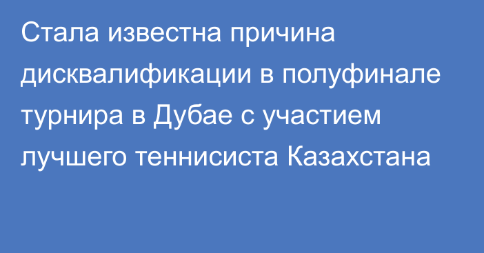 Стала известна причина дисквалификации в полуфинале турнира в Дубае с участием лучшего теннисиста Казахстана