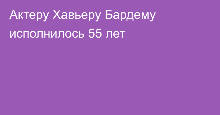 Актеру Хавьеру Бардему исполнилось 55 лет