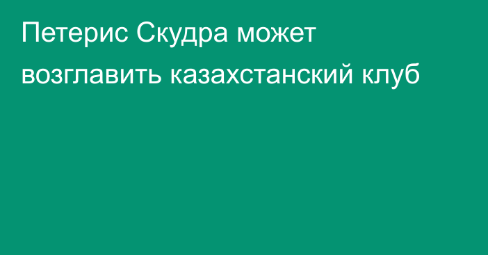 Петерис Скудра может возглавить казахстанский клуб