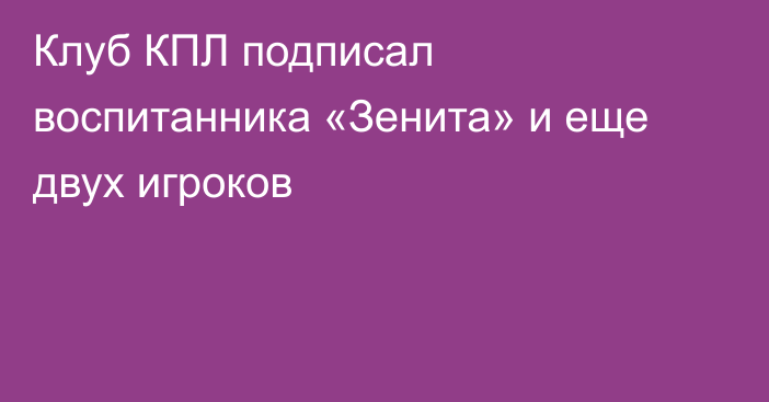 Клуб КПЛ подписал воспитанника «Зенита» и еще двух игроков