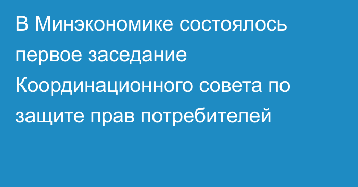 В Минэкономике состоялось первое заседание Координационного совета по защите прав потребителей