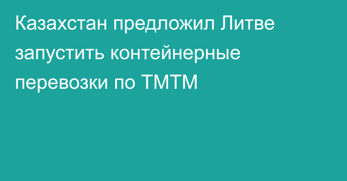 Казахстан предложил Литве запустить контейнерные перевозки по ТМТМ