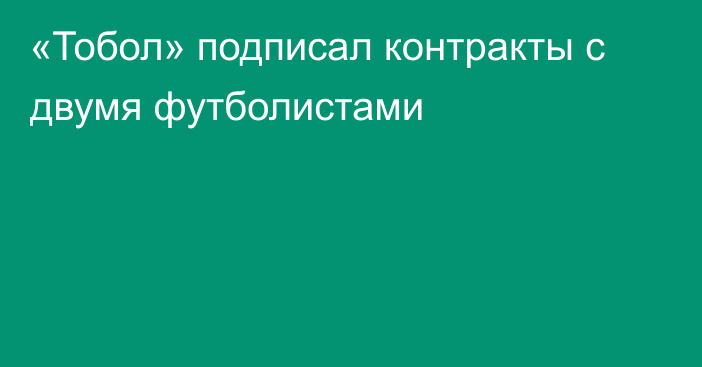 «Тобол» подписал контракты с двумя футболистами