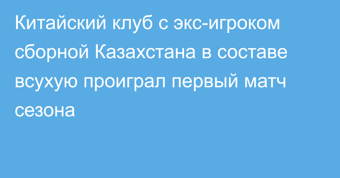 Китайский клуб с экс-игроком сборной Казахстана в составе всухую проиграл первый матч сезона