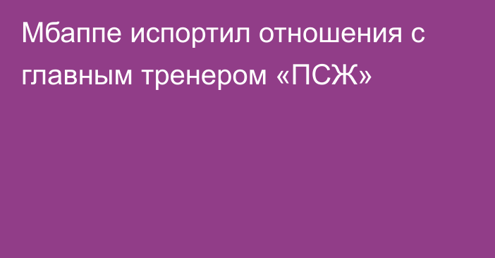 Мбаппе испортил отношения с главным тренером «ПСЖ»