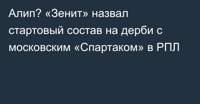 Алип? «Зенит» назвал стартовый состав на дерби с московским «Спартаком» в РПЛ