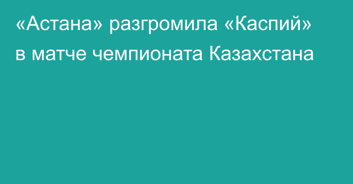 «Астана» разгромила «Каспий» в матче чемпионата Казахстана