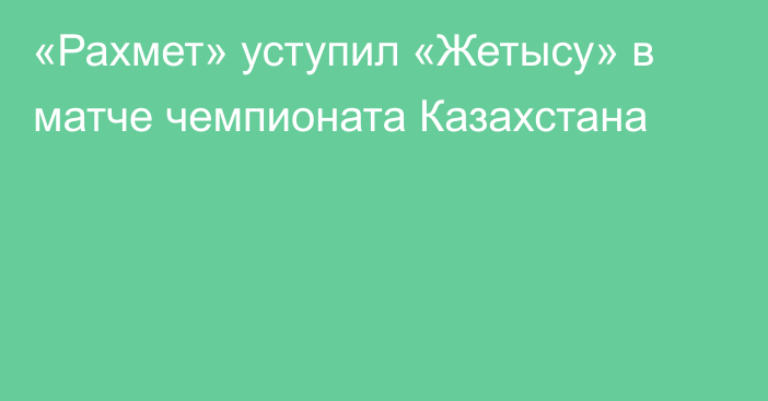 «Рахмет» уступил «Жетысу» в матче чемпионата Казахстана