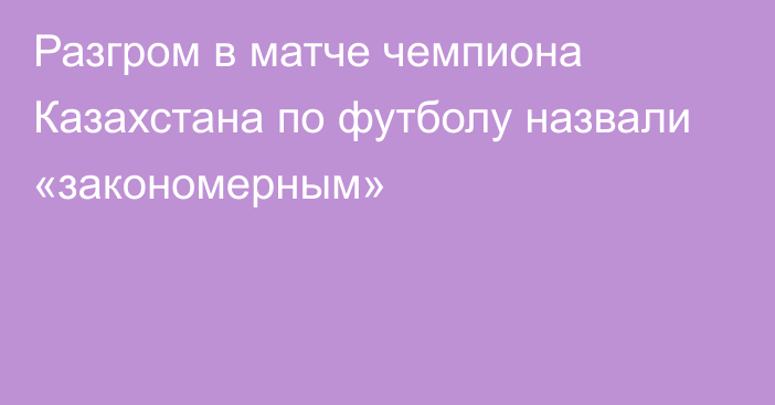 Разгром в матче чемпиона Казахстана по футболу назвали «закономерным»