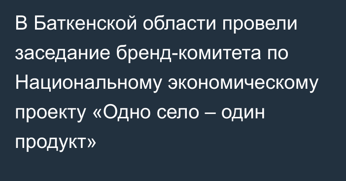 В Баткенской области провели заседание бренд-комитета по Национальному экономическому проекту «Одно село – один продукт»