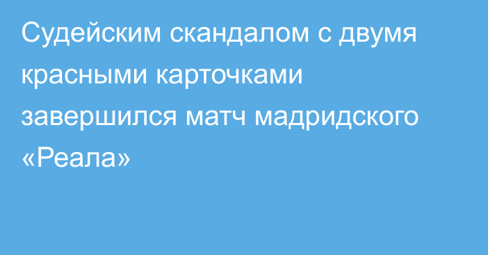 Судейским скандалом с двумя красными карточками завершился матч мадридского «Реала»