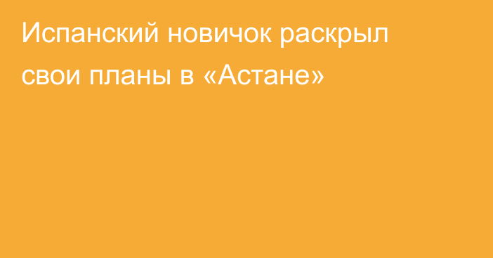 Испанский новичок раскрыл свои планы в «Астане»