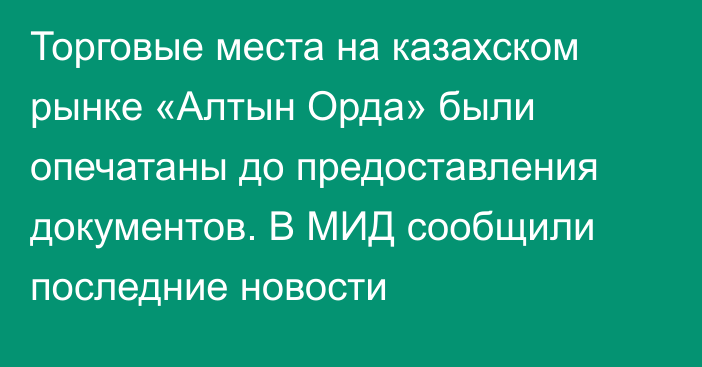 Торговые места на казахском рынке «Алтын Орда» были опечатаны до предоставления документов. В МИД сообщили последние новости